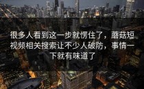 很多人看到这一步就愣住了，蘑菇短视频相关搜索让不少人破防，事情一下就有味道了