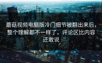 蘑菇视频电脑版冷门细节被翻出来后，整个理解都不一样了，评论区比内容还敢说