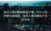 <strong>每日大赛ai</strong>刷到最后才懂，为什么突然被反复提起，很多人看到最后才反应过来