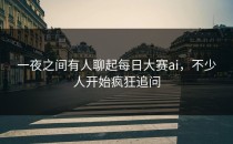 一夜之间有人聊起<strong>每日大赛ai</strong>，不少人开始疯狂追问
