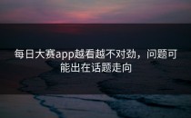 每日大赛app越看越不对劲，问题可能出在话题走向
