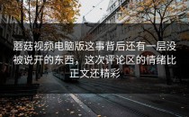 蘑菇视频电脑版这事背后还有一层没被说开的东西，这次评论区的情绪比正文还精彩