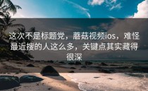 这次不是标题党，蘑菇视频ios，难怪最近搜的人这么多，关键点其实藏得很深