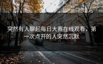 突然有人聊起<strong>每日大赛在线观看</strong>，第一次点开的人突然沉默