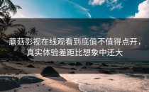 蘑菇影视在线观看到底值不值得点开，真实体验差距比想象中还大