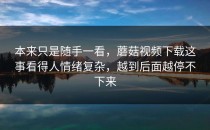 本来只是随手一看，蘑菇视频下载这事看得人情绪复杂，越到后面越停不下来
