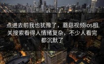 点进去前我也犹豫了，蘑菇视频ios相关搜索看得人情绪复杂，不少人看完都沉默了