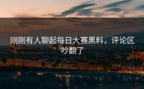 刚刚有人聊起<strong>每日大赛黑料</strong>，评论区吵翻了