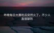 昨晚<strong>每日大赛吃瓜</strong>突然火了，不少人直接破防