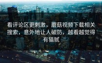 看评论区更刺激，蘑菇视频下载相关搜索，意外地让人破防，越看越觉得有猫腻