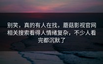 别笑，真的有人在找，蘑菇影视官网相关搜索看得人情绪复杂，不少人看完都沉默了