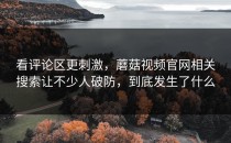 看评论区更刺激，蘑菇视频官网相关搜索让不少人破防，到底发生了什么