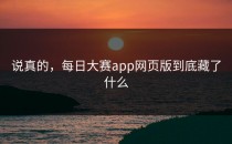 说真的，<strong>每日大赛app</strong>网页版到底藏了什么