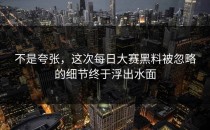 不是夸张，这次每日大赛黑料被忽略的细节终于浮出水面