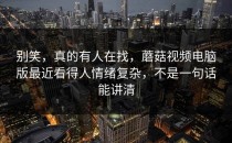别笑，真的有人在找，蘑菇视频电脑版最近看得人情绪复杂，不是一句话能讲清