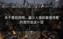 关于蘑菇视频，最少人提却最值得看的居然是这一层