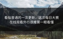 看似普通的一次更新，这次<strong>每日大赛在线观看</strong>外行很难第一眼看懂