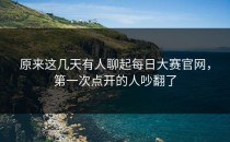 原来这几天有人聊起<strong>每日大赛官网</strong>，第一次点开的人吵翻了