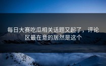 <strong>每日大赛吃瓜</strong>相关话题又起了，评论区最在意的居然是这个