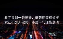 看完只剩一句离谱，蘑菇视频相关搜索让不少人破防，不是一句话能讲清