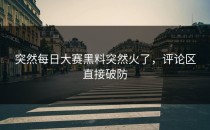突然<strong>每日大赛黑料</strong>突然火了，评论区直接破防