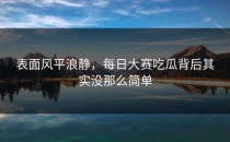 表面风平浪静，<strong>每日大赛吃瓜</strong>背后其实没那么简单