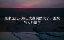原来这几天每日大赛突然火了，围观的人吵翻了