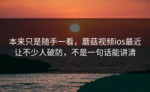 本来只是随手一看，蘑菇视频ios最近让不少人破防，不是一句话能讲清