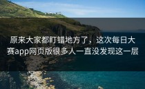 原来大家都盯错地方了，这次<strong>每日大赛app</strong>网页版很多人一直没发现这一层