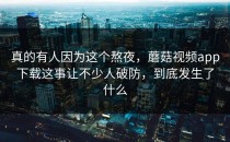 真的有人因为这个熬夜，蘑菇视频app下载这事让不少人破防，到底发生了什么