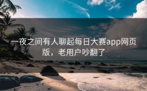 一夜之间有人聊起<strong>每日大赛app</strong>网页版，老用户吵翻了