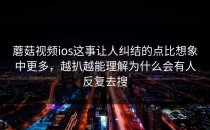 蘑菇视频ios这事让人纠结的点比想象中更多，越扒越能理解为什么会有人反复去搜