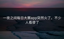 一夜之间<strong>每日大赛app</strong>突然火了，不少人看傻了