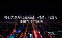 <strong>每日大赛今日</strong>越看越不对劲，问题可能出在冷门玩法