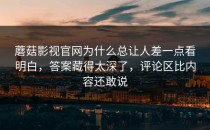 蘑菇影视官网为什么总让人差一点看明白，答案藏得太深了，评论区比内容还敢说