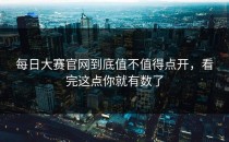 <strong>每日大赛官网</strong>到底值不值得点开，看完这点你就有数了