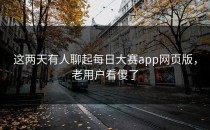 这两天有人聊起每日大赛app网页版，老用户看傻了