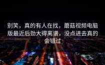 别笑，真的有人在找，蘑菇视频电脑版最近后劲大得离谱，没点进去真的会错过
