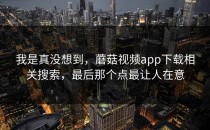 我是真没想到，蘑菇视频app下载相关搜索，最后那个点最让人在意