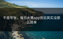 不是夸张，<strong>每日大赛app</strong>背后其实没那么简单