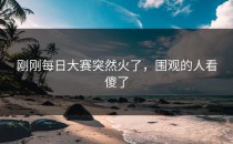 刚刚每日大赛突然火了，围观的人看傻了