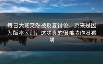每日大赛突然被反复讨论，原来是因为版本区别，这次真的很难装作没看到