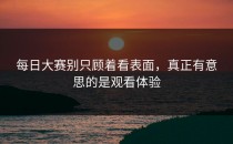 每日大赛别只顾着看表面，真正有意思的是观看体验