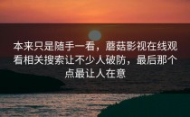 本来只是随手一看，蘑菇影视在线观看相关搜索让不少人破防，最后那个点最让人在意