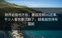 刚开始我也不信，蘑菇视频ios这事，不少人看完都沉默了，越看越觉得有猫腻
