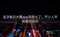这次每日大赛app突然火了，不少人开始疯狂追问