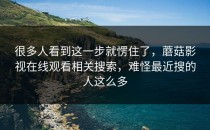 很多人看到这一步就愣住了，蘑菇影视在线观看相关搜索，难怪最近搜的人这么多