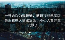 一开始以为很普通，蘑菇视频电脑版最近看得人情绪复杂，不少人看完都沉默了