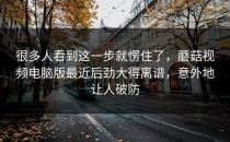 很多人看到这一步就愣住了，蘑菇视频电脑版最近后劲大得离谱，意外地让人破防