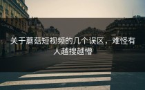 关于蘑菇短视频的几个误区，难怪有人越搜越懵